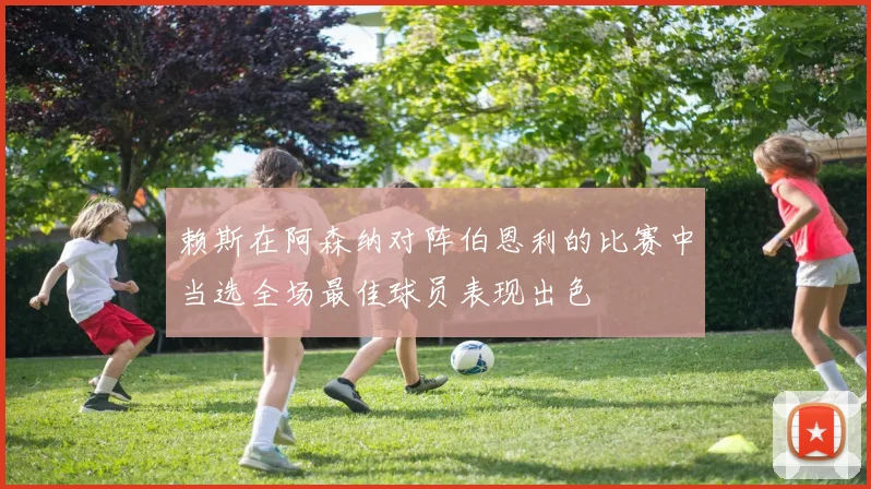 赖斯在阿森纳对阵伯恩利的比赛中当选全场最佳球员表现出色