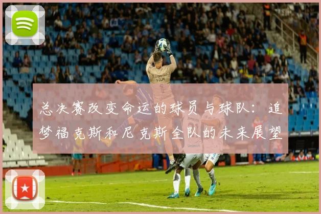 总决赛改变命运的球员与球队：追梦福克斯和尼克斯全队的未来展望