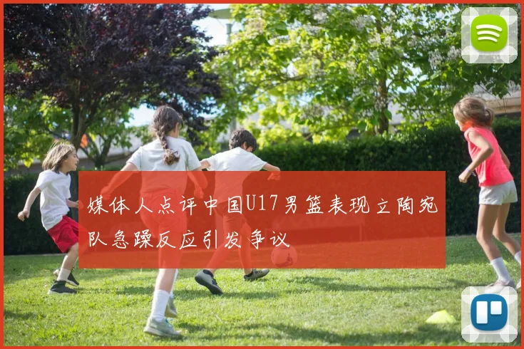 媒体人点评中国U17男篮表现立陶宛队急躁反应引发争议