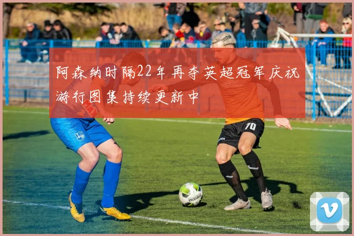 阿森纳时隔22年再夺英超冠军庆祝游行图集持续更新中