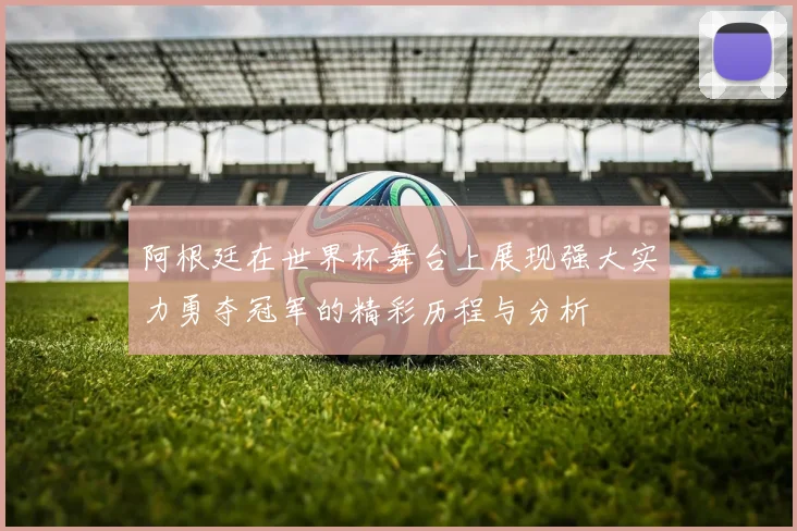 阿根廷在世界杯舞台上展现强大实力勇夺冠军的精彩历程与分析