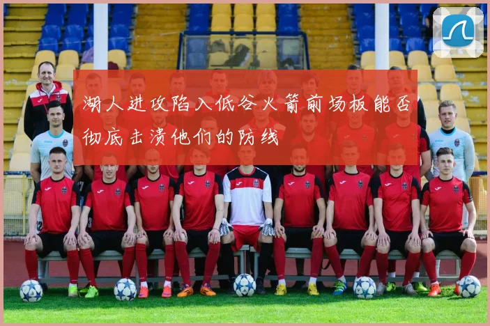 湖人进攻陷入低谷火箭前场板能否彻底击溃他们的防线