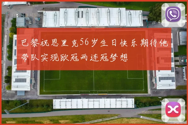 巴黎祝恩里克56岁生日快乐期待他带队实现欧冠两连冠梦想