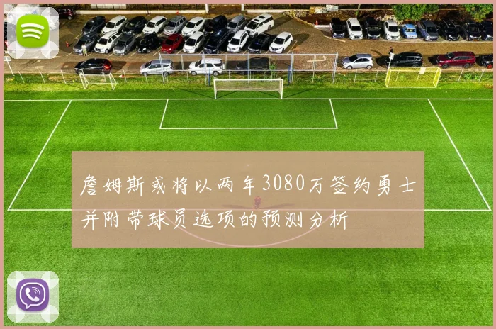 詹姆斯或将以两年3080万签约勇士并附带球员选项的预测分析