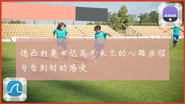 德西利奥回忆离开米兰的心路历程与告别时的感受