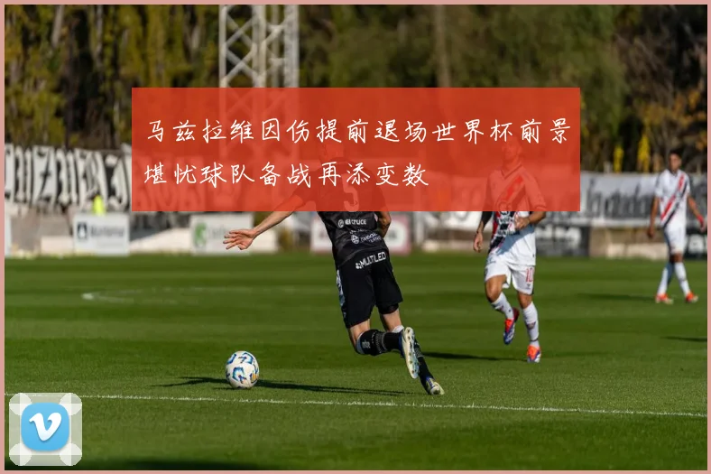 马兹拉维因伤提前退场世界杯前景堪忧球队备战再添变数