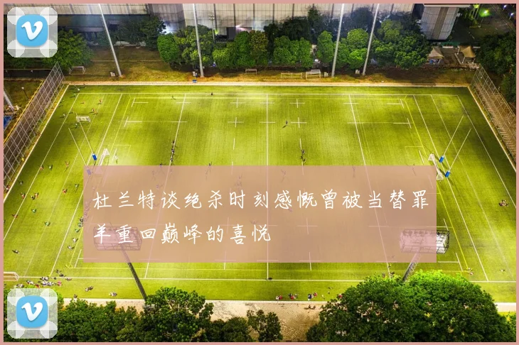 杜兰特谈绝杀时刻感慨曾被当替罪羊重回巅峰的喜悦