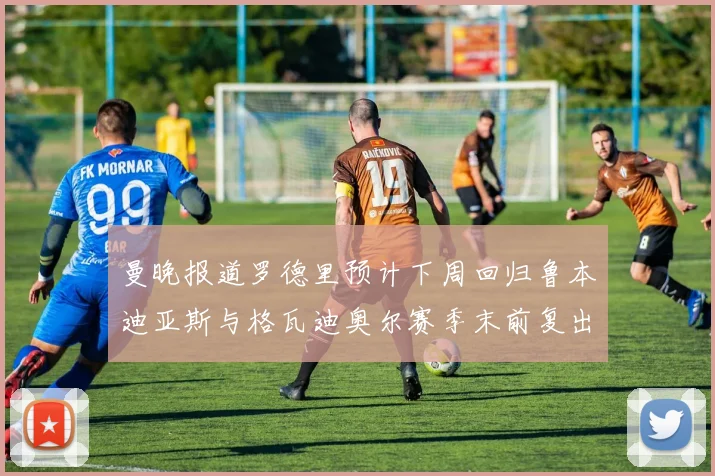 曼晚报道罗德里预计下周回归鲁本迪亚斯与格瓦迪奥尔赛季末前复出