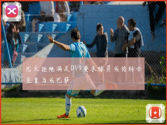 尤文拒绝满足DV9要求球员或将转会至皇马或巴萨