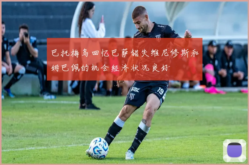 巴托梅乌回忆巴萨错失维尼修斯和姆巴佩的机会经济状况良好