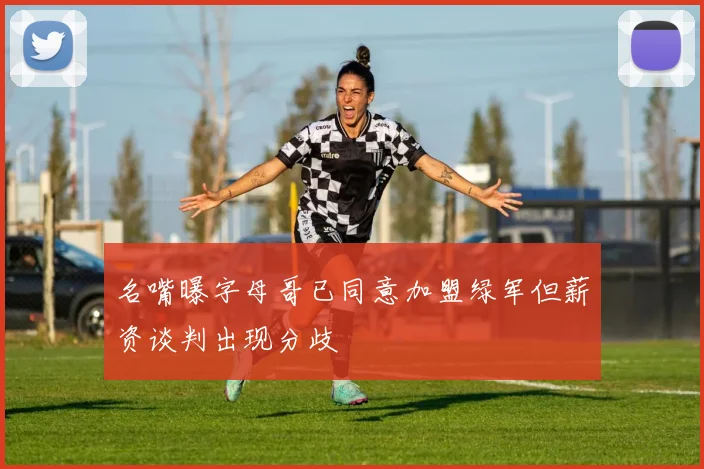 名嘴曝字母哥已同意加盟绿军但薪资谈判出现分歧