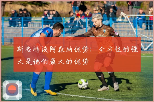 斯洛特谈阿森纳优势：全方位的强大是他们最大的优势