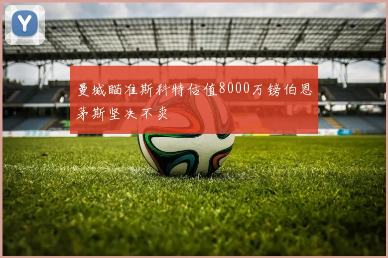 曼城瞄准斯科特估值8000万镑伯恩茅斯坚决不卖