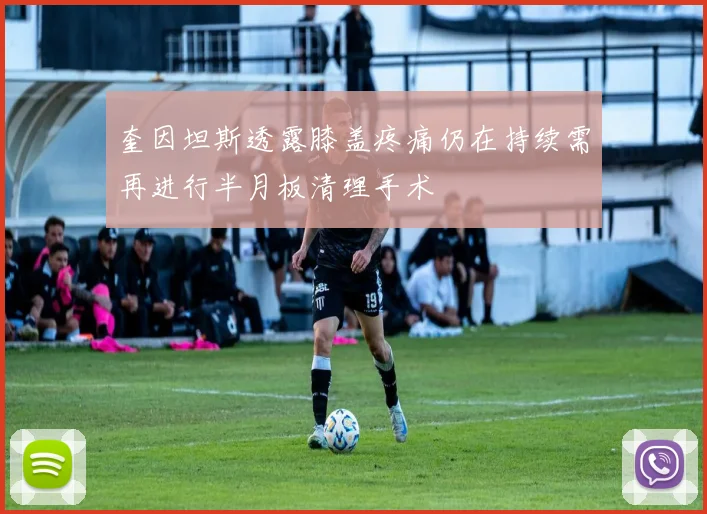 奎因坦斯透露膝盖疼痛仍在持续需再进行半月板清理手术
